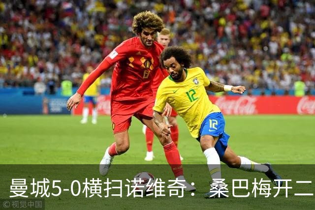 曼城5-0横扫诺维奇：桑巴梅开二度，马雷斯卡豪赌青春